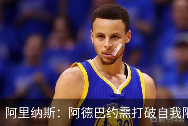 阿里纳斯：阿德巴约需打破自我限制，追求场均30分的进攻目标
